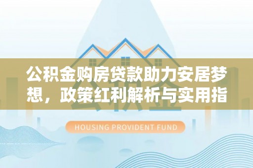 北竿公积金购房贷款助力安居梦想，政策红利解析与实用指南