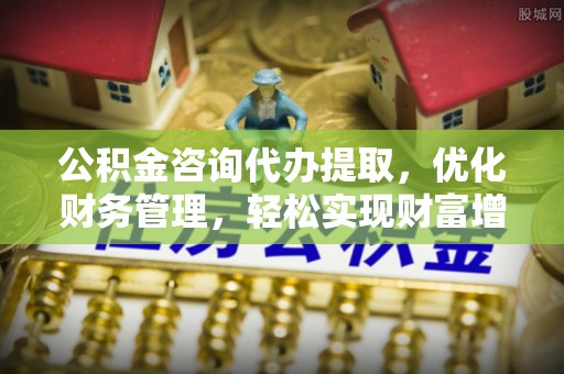 北竿公积金咨询代办提取，优化财务管理，轻松实现财富增值