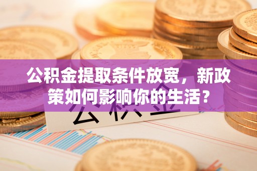 北竿公积金提取条件放宽，新政策如何影响你的生活？