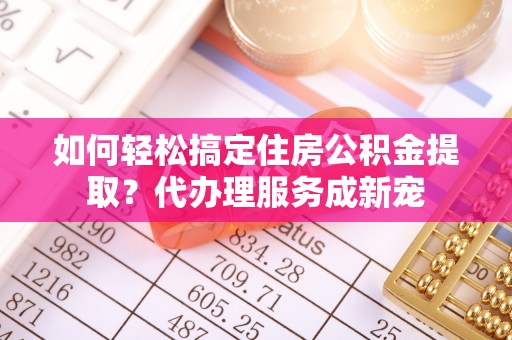 北竿如何轻松搞定住房公积金提取？代办理服务成新宠