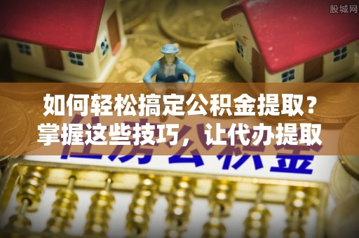 北竿如何轻松搞定公积金提取？掌握这些技巧，让代办提取公积金更高效