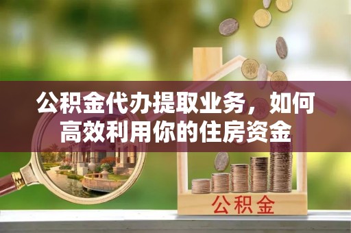 北竿公积金代办提取业务，如何高效利用你的住房资金