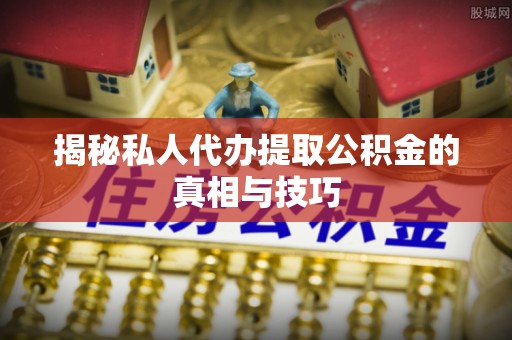 北竿揭秘私人代办提取公积金的真相与技巧