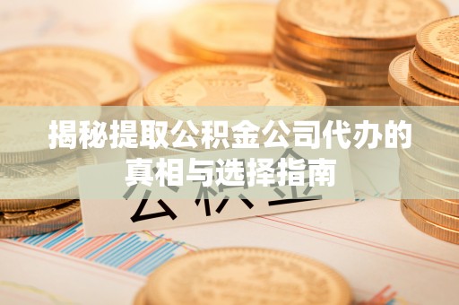 北竿揭秘提取公积金公司代办的真相与选择指南