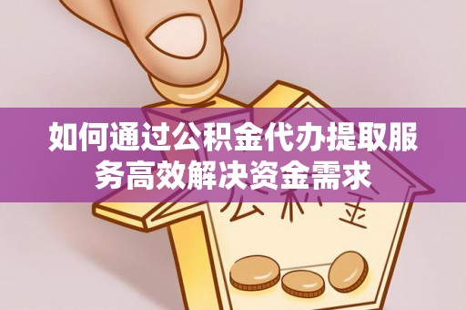 北竿如何通过公积金代办提取服务高效解决资金需求