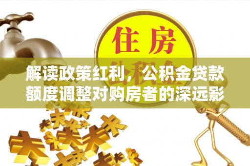 北竿解读政策红利，公积金贷款额度调整对购房者的深远影响