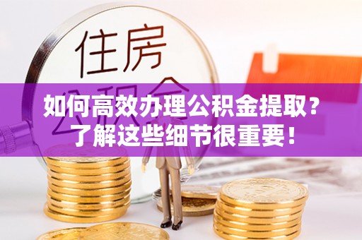 北竿如何高效办理公积金提取？了解这些细节很重要！