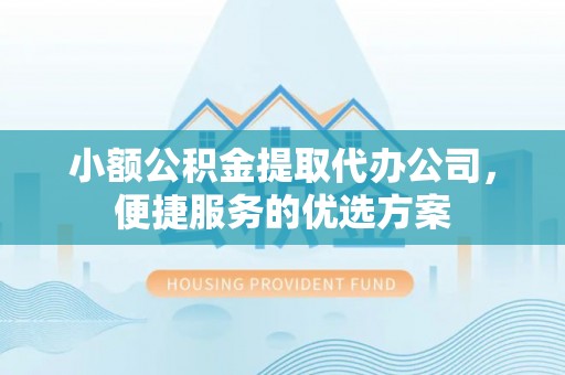 北竿小额公积金提取代办公司，便捷服务的优选方案