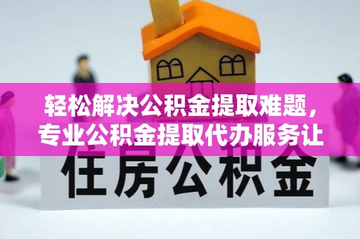 北竿轻松解决公积金提取难题，专业公积金提取代办服务让生活更便捷