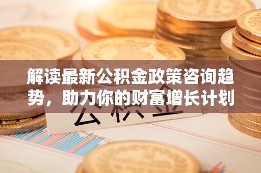 北竿解读最新公积金政策咨询趋势，助力你的财富增长计划