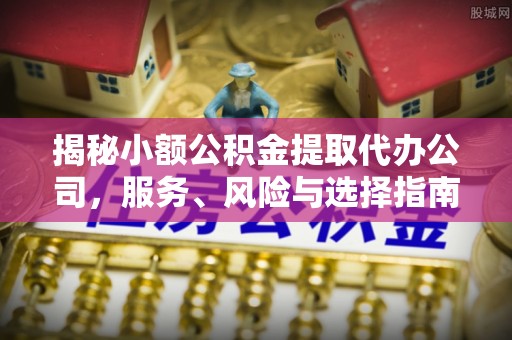 北竿揭秘小额公积金提取代办公司，服务、风险与选择指南