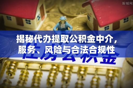 北竿揭秘代办提取公积金中介，服务、风险与合法合规性