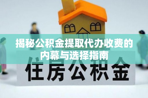 北竿揭秘公积金提取代办收费的内幕与选择指南
