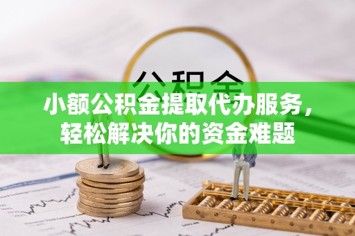 北竿小额公积金提取代办服务，轻松解决你的资金难题