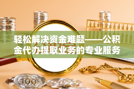 北竿轻松解决资金难题——公积金代办提取业务的专业服务指南