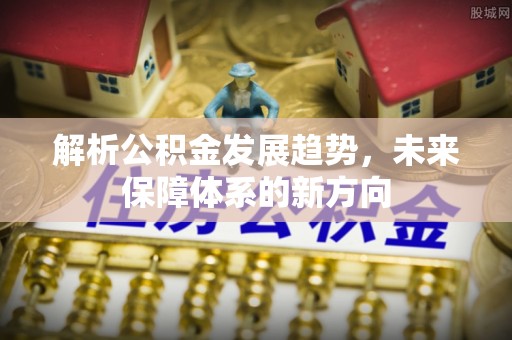 北竿解析公积金发展趋势，未来保障体系的新方向