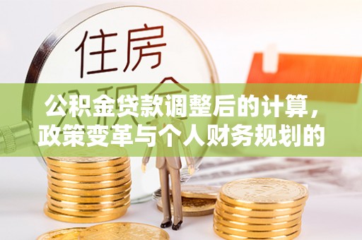 北竿公积金贷款调整后的计算，政策变革与个人财务规划的深度解析