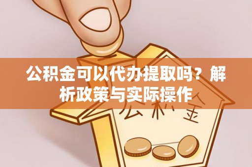 北竿公积金可以代办提取吗？解析政策与实际操作