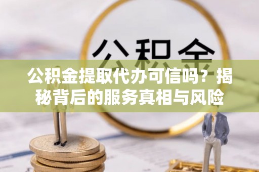 北竿公积金提取代办可信吗？揭秘背后的服务真相与风险