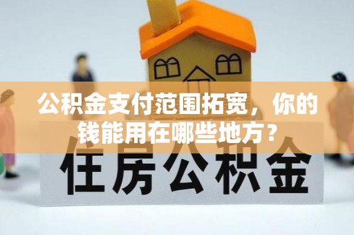 北竿公积金支付范围拓宽，你的钱能用在哪些地方？