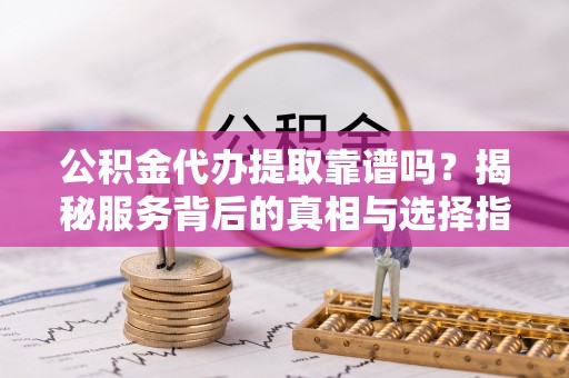 北竿公积金代办提取靠谱吗？揭秘服务背后的真相与选择指南