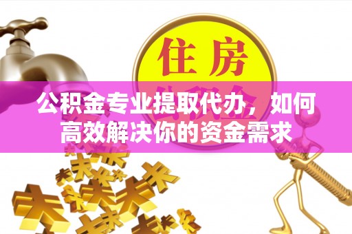 北竿公积金专业提取代办，如何高效解决你的资金需求