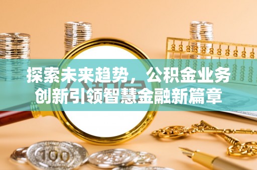 北竿探索未来趋势，公积金业务创新引领智慧金融新篇章