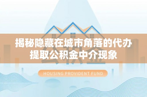 北竿揭秘隐藏在城市角落的代办提取公积金中介现象