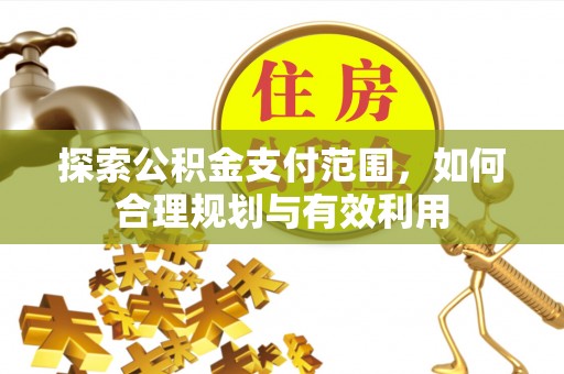 北竿探索公积金支付范围，如何合理规划与有效利用