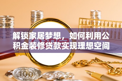 北竿解锁家居梦想，如何利用公积金装修贷款实现理想空间