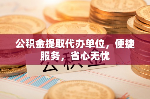 北竿公积金提取代办单位，便捷服务，省心无忧
