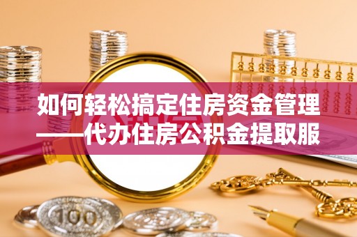 北竿如何轻松搞定住房资金管理——代办住房公积金提取服务全解析