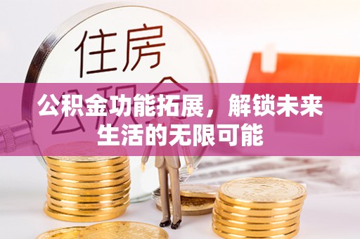 北竿公积金功能拓展，解锁未来生活的无限可能