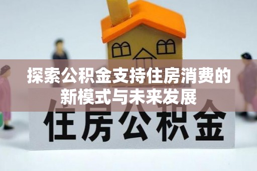 北竿探索公积金支持住房消费的新模式与未来发展