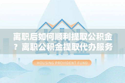 北竿离职后如何顺利提取公积金？离职公积金提取代办服务指南