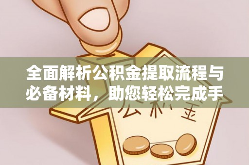 北竿全面解析公积金提取流程与必备材料，助您轻松完成手续办理