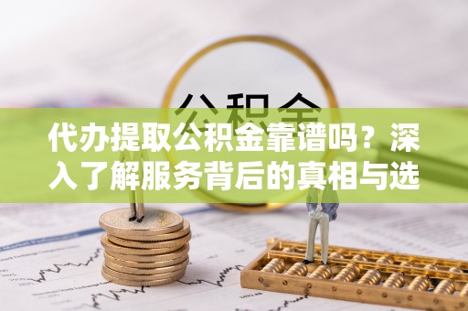 北竿代办提取公积金靠谱吗？深入了解服务背后的真相与选择指南