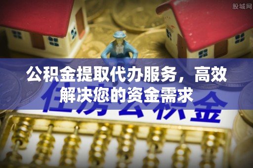 北竿公积金提取代办服务，高效解决您的资金需求
