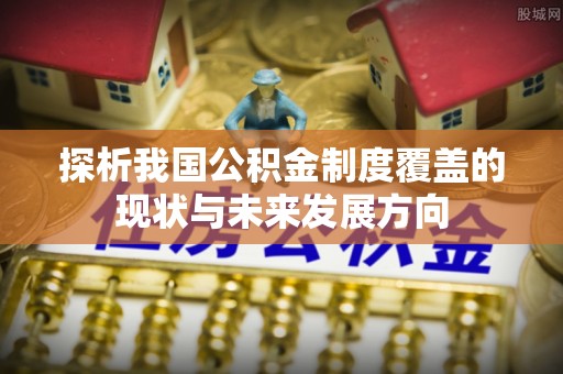 北竿探析我国公积金制度覆盖的现状与未来发展方向