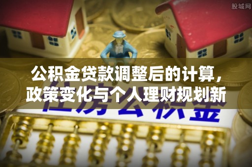 北竿公积金贷款调整后的计算，政策变化与个人理财规划新思路