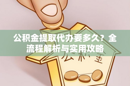 北竿公积金提取代办要多久？全流程解析与实用攻略