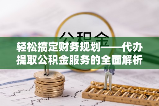北竿轻松搞定财务规划——代办提取公积金服务的全面解析