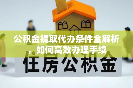 北竿公积金提取代办条件全解析，如何高效办理手续