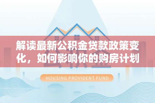 北竿解读最新公积金贷款政策变化，如何影响你的购房计划？