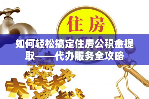 北竿如何轻松搞定住房公积金提取——代办服务全攻略