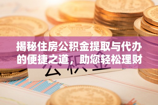 北竿揭秘住房公积金提取与代办的便捷之道，助您轻松理财