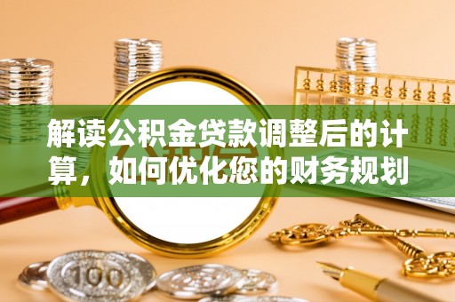 北竿解读公积金贷款调整后的计算，如何优化您的财务规划