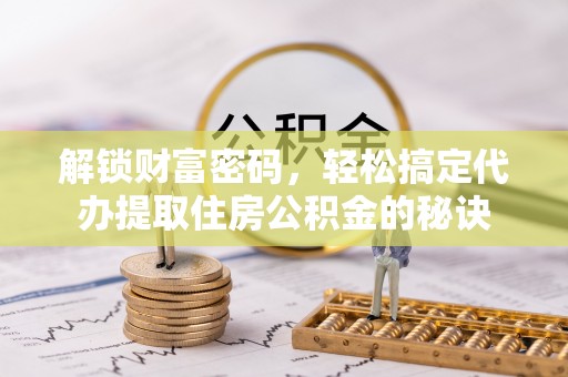 北竿解锁财富密码，轻松搞定代办提取住房公积金的秘诀