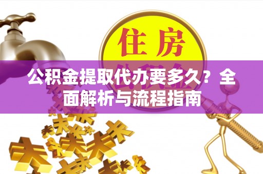 北竿公积金提取代办要多久？全面解析与流程指南