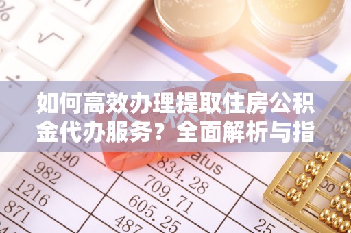 北竿如何高效办理提取住房公积金代办服务？全面解析与指南